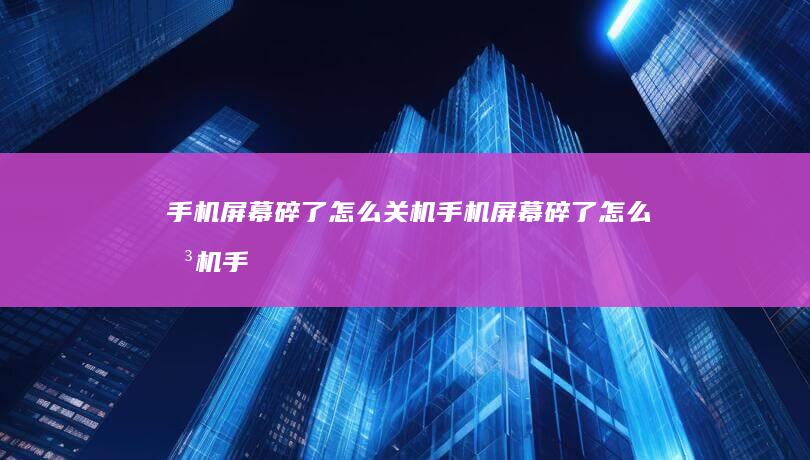 手机屏幕碎了怎么关机-手机屏幕碎了怎么关机手机怎么关机